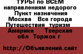 ТУРЫ по ВСЕМ направлениям недорого! › Пункт назначения ­ Москва - Все города Путешествия, туризм » Америка   . Тверская обл.,Торжок г.